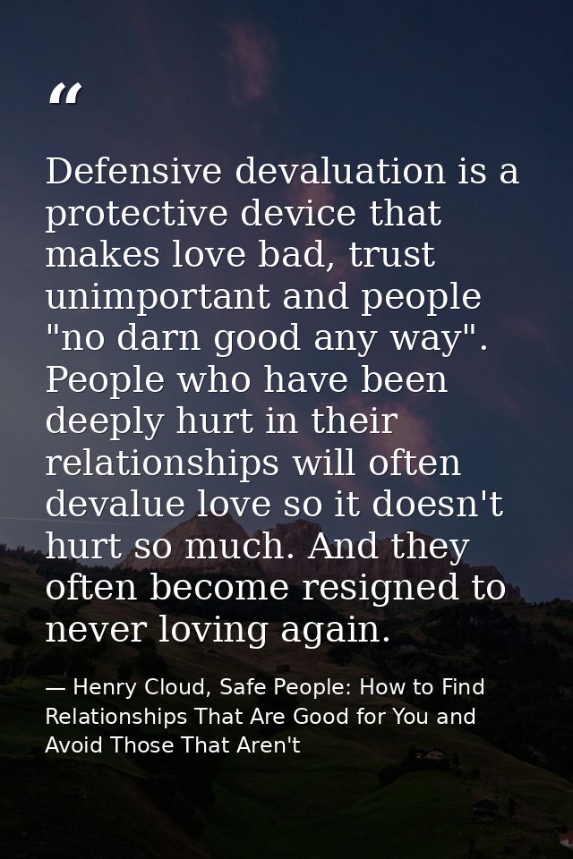 Defensive devaluation is a protective device that makes love bad, trust unimportant and people "no darn good any way". P — Henry Cloud, Safe People: How to Find Relationships That Are Good for You and Avoid Those That Aren't