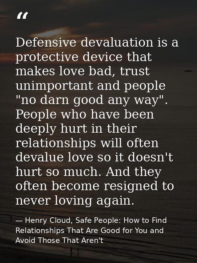 Defensive devaluation is a protective device that makes love bad, trust unimportant and people "no darn good any way". P — Henry Cloud, Safe People: How to Find Relationships That Are Good for You and Avoid Those That Aren't