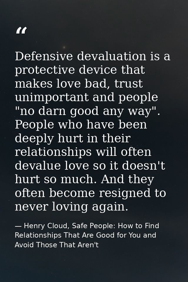 Defensive devaluation is a protective device that makes love bad, trust unimportant and people "no darn good any way". P — Henry Cloud, Safe People: How to Find Relationships That Are Good for You and Avoid Those That Aren't