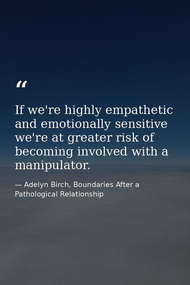 If we're highly empathetic and emotionally sensitive we're at greater risk of becoming involved with a manipulator. — Adelyn Birch, Boundaries After a Pathological Relationship