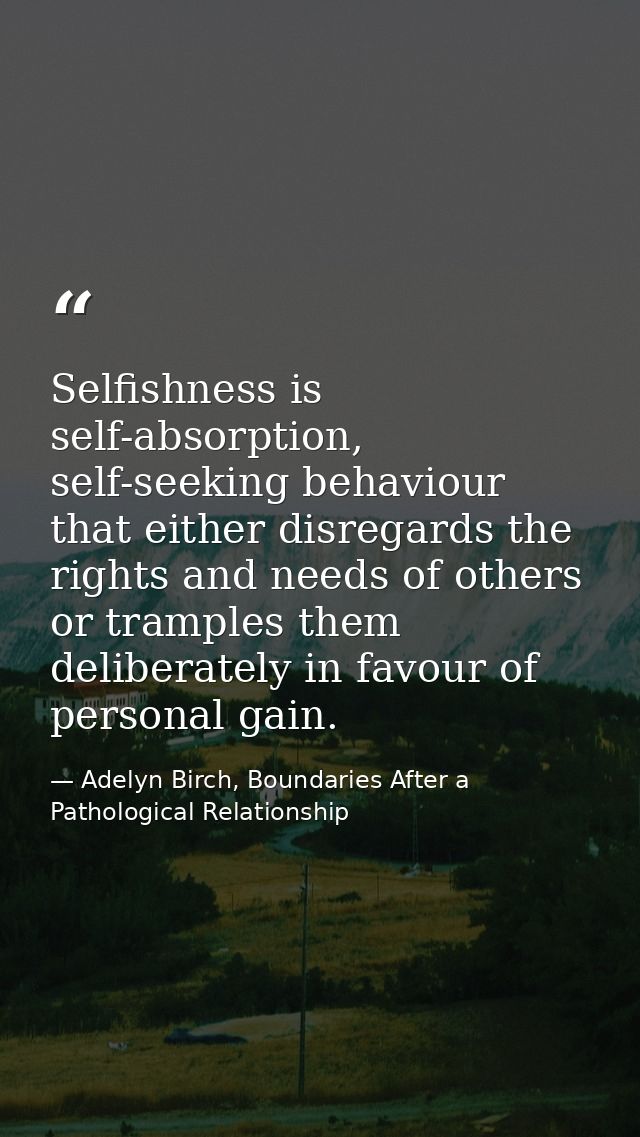 Selfishness is self-absorption, self-seeking behaviour that either disregards the rights and needs of others or tramples — Adelyn Birch, Boundaries After a Pathological Relationship
