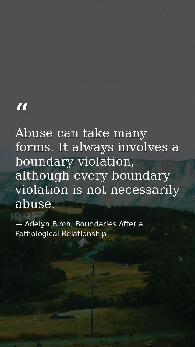 Abuse can take many forms. It always involves a boundary violation, although every boundary violation is not necessarily — Adelyn Birch, Boundaries After a Pathological Relationship