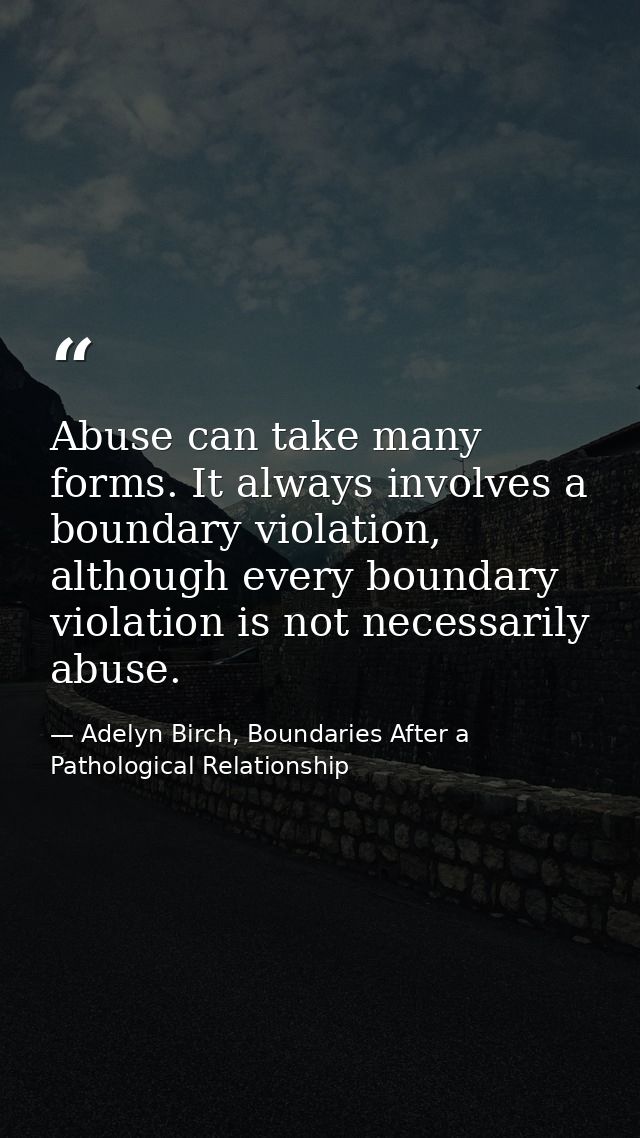 Abuse can take many forms. It always involves a boundary violation, although every boundary violation is not necessarily — Adelyn Birch, Boundaries After a Pathological Relationship