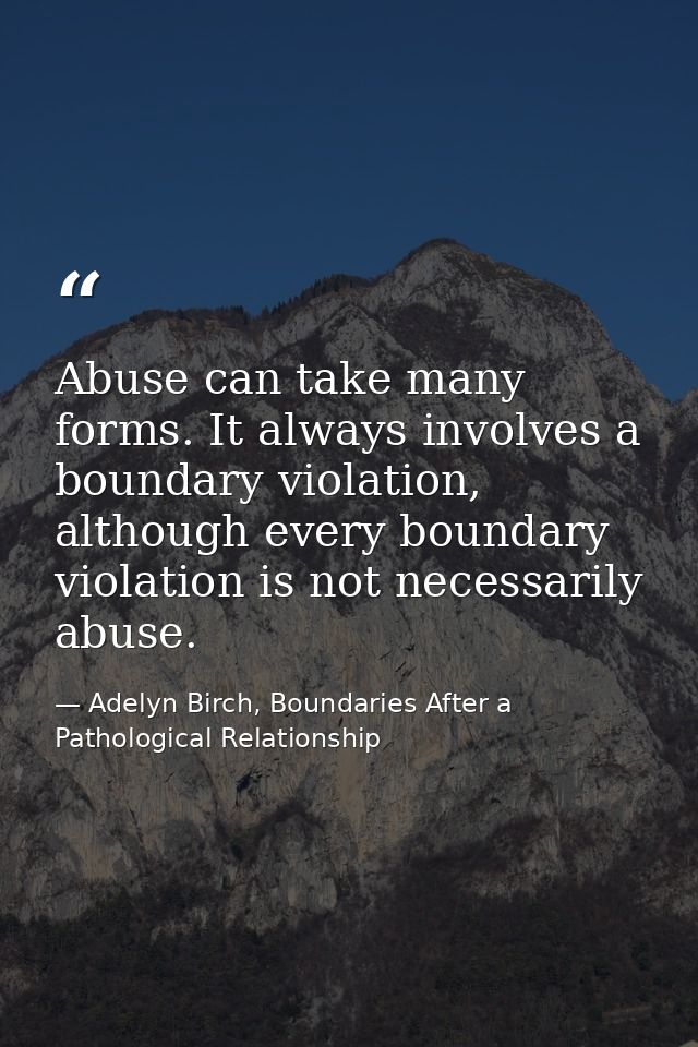 Abuse can take many forms. It always involves a boundary violation, although every boundary violation is not necessarily — Adelyn Birch, Boundaries After a Pathological Relationship
