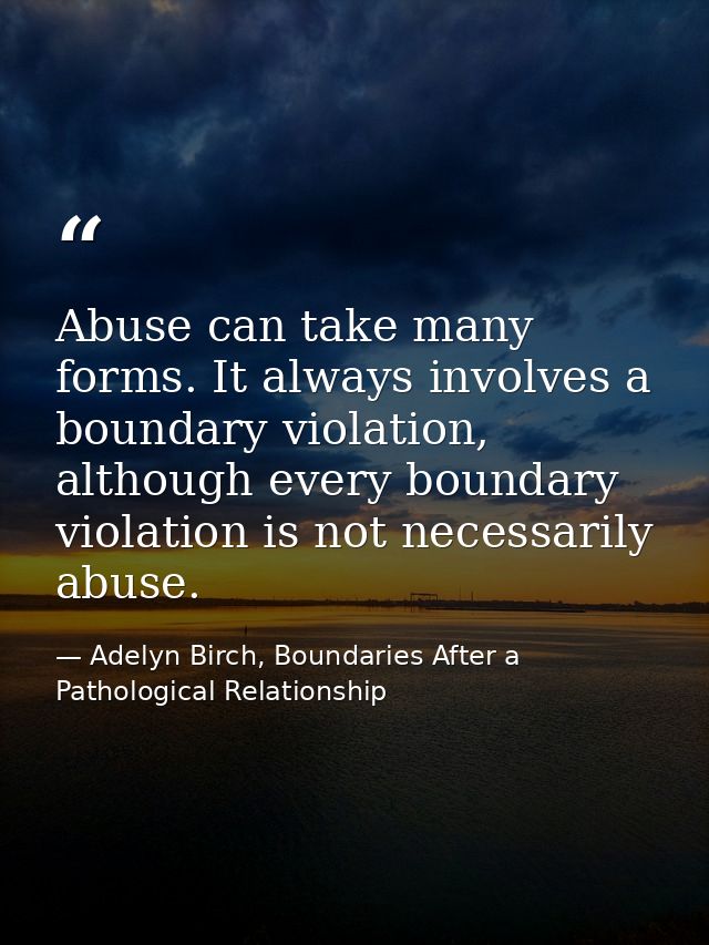 Abuse can take many forms. It always involves a boundary violation, although every boundary violation is not necessarily — Adelyn Birch, Boundaries After a Pathological Relationship