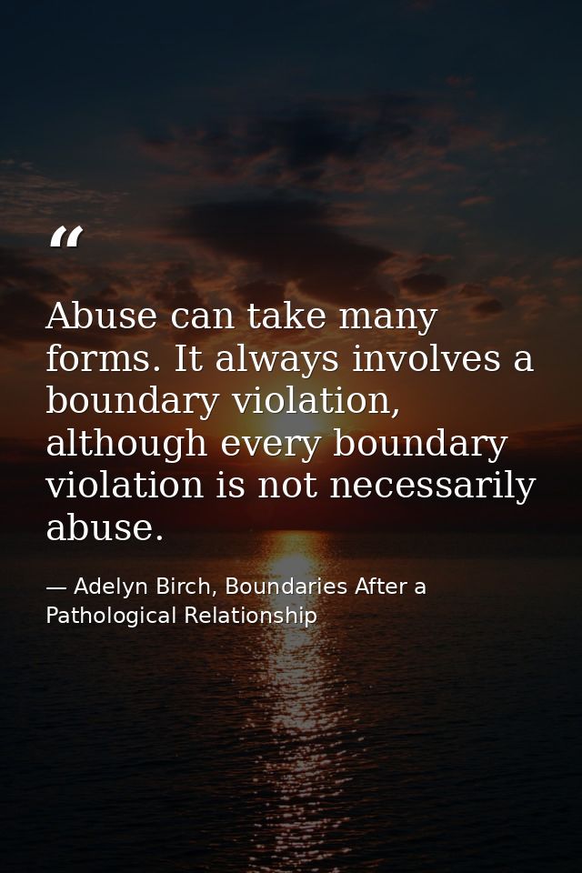 Abuse can take many forms. It always involves a boundary violation, although every boundary violation is not necessarily — Adelyn Birch, Boundaries After a Pathological Relationship