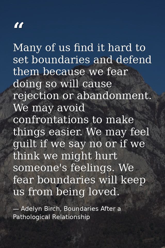 Many of us find it hard to set boundaries and defend them because we fear doing so will cause rejection or abandonment.  — Adelyn Birch, Boundaries After a Pathological Relationship