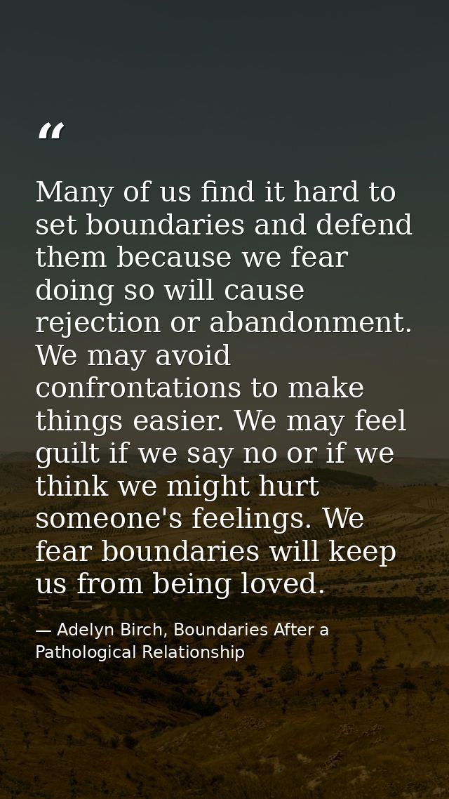 Many of us find it hard to set boundaries and defend them because we fear doing so will cause rejection or abandonment.  — Adelyn Birch, Boundaries After a Pathological Relationship
