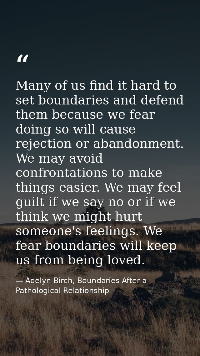 Many of us find it hard to set boundaries and defend them because we fear doing so will cause rejection or abandonment.  — Adelyn Birch, Boundaries After a Pathological Relationship