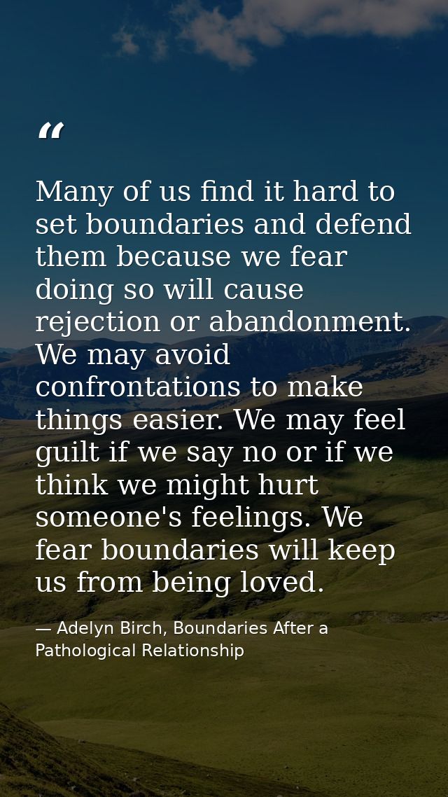 Many of us find it hard to set boundaries and defend them because we fear doing so will cause rejection or abandonment.  — Adelyn Birch, Boundaries After a Pathological Relationship