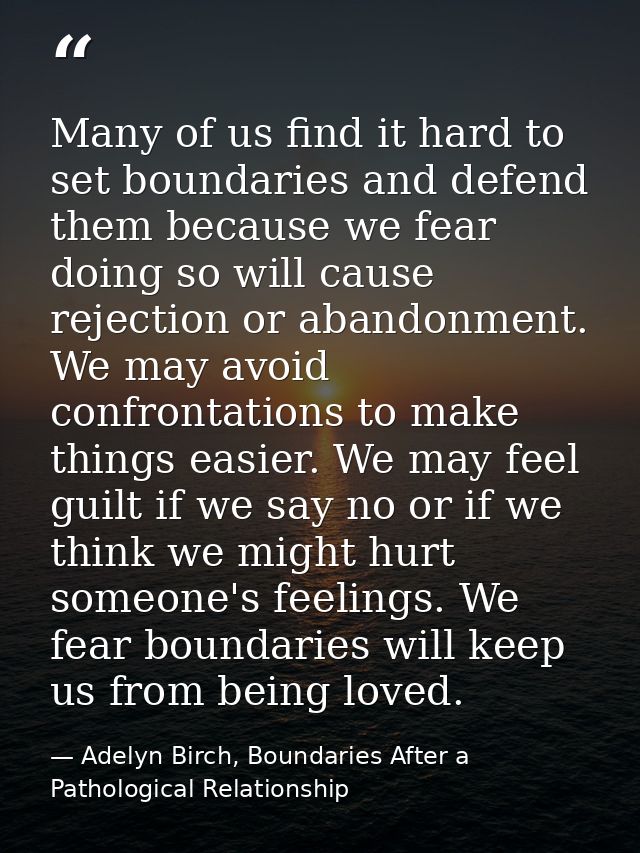 Many of us find it hard to set boundaries and defend them because we fear doing so will cause rejection or abandonment.  — Adelyn Birch, Boundaries After a Pathological Relationship