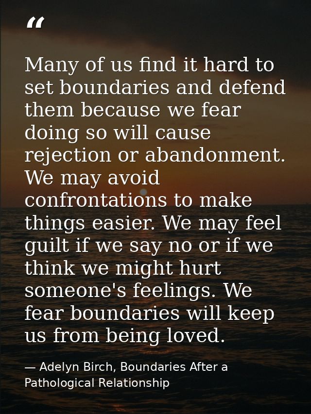 Many of us find it hard to set boundaries and defend them because we fear doing so will cause rejection or abandonment.  — Adelyn Birch, Boundaries After a Pathological Relationship