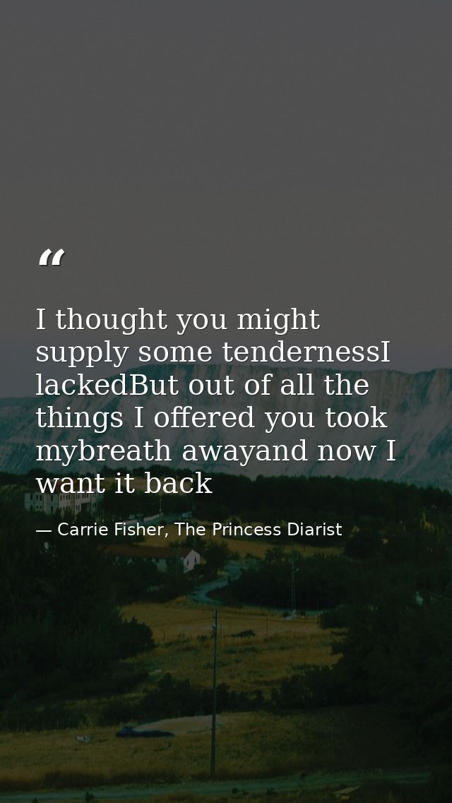 I thought you might supply some tendernessI lackedBut out of all the things I offered you took mybreath awayand now I wa — Carrie Fisher, The Princess Diarist