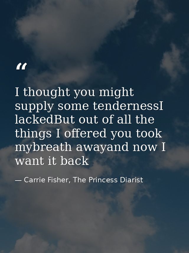 I thought you might supply some tendernessI lackedBut out of all the things I offered you took mybreath awayand now I wa — Carrie Fisher, The Princess Diarist