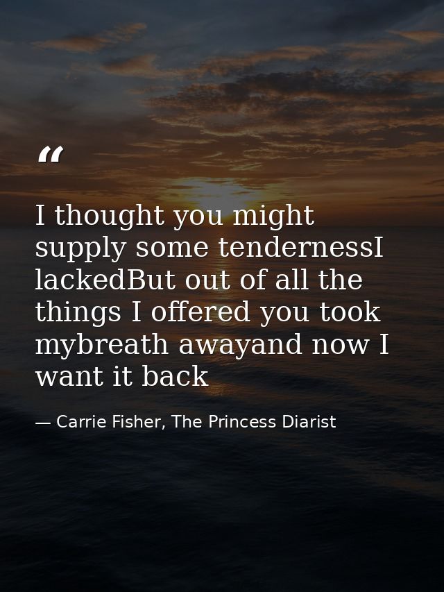 I thought you might supply some tendernessI lackedBut out of all the things I offered you took mybreath awayand now I wa — Carrie Fisher, The Princess Diarist
