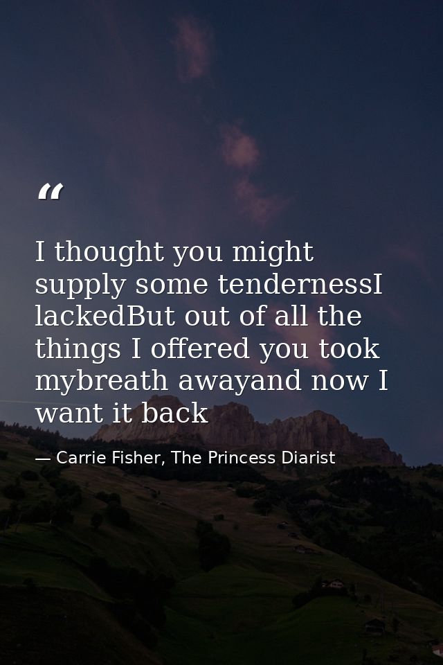 I thought you might supply some tendernessI lackedBut out of all the things I offered you took mybreath awayand now I wa — Carrie Fisher, The Princess Diarist
