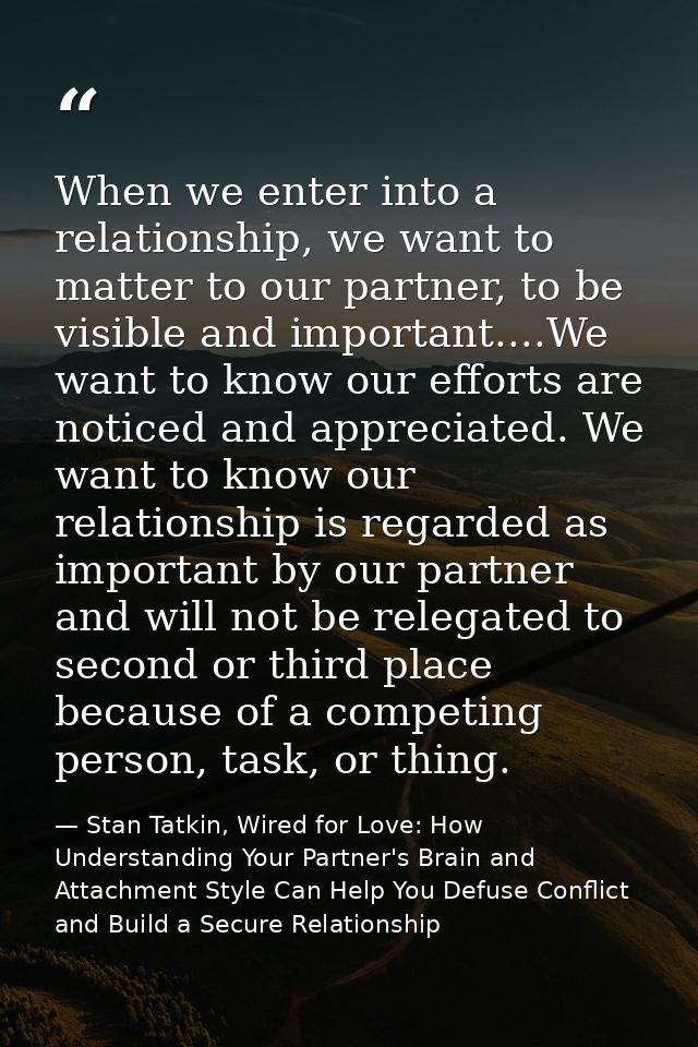 When we enter into a relationship, we want to matter to our partner, to be visible and important....We want to know our  — Stan Tatkin, Wired for Love: How Understanding Your Partner's Brain and Attachment Style Can Help You Defuse Conflict and Build a Secure Relationship