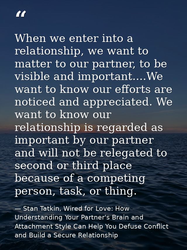 When we enter into a relationship, we want to matter to our partner, to be visible and important....We want to know our  — Stan Tatkin, Wired for Love: How Understanding Your Partner's Brain and Attachment Style Can Help You Defuse Conflict and Build a Secure Relationship