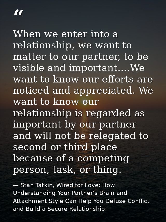 When we enter into a relationship, we want to matter to our partner, to be visible and important....We want to know our  — Stan Tatkin, Wired for Love: How Understanding Your Partner's Brain and Attachment Style Can Help You Defuse Conflict and Build a Secure Relationship