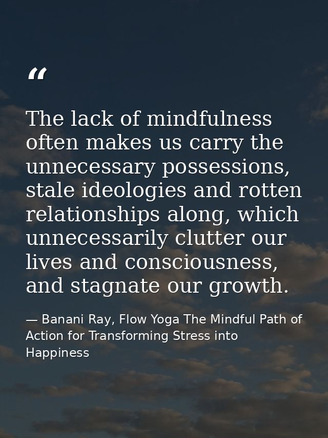 The lack of mindfulness often makes us carry the unnecessary possessions, stale ideologies and rotten relationships alon — Banani Ray, Flow Yoga The Mindful Path of Action for Transforming Stress into Happiness