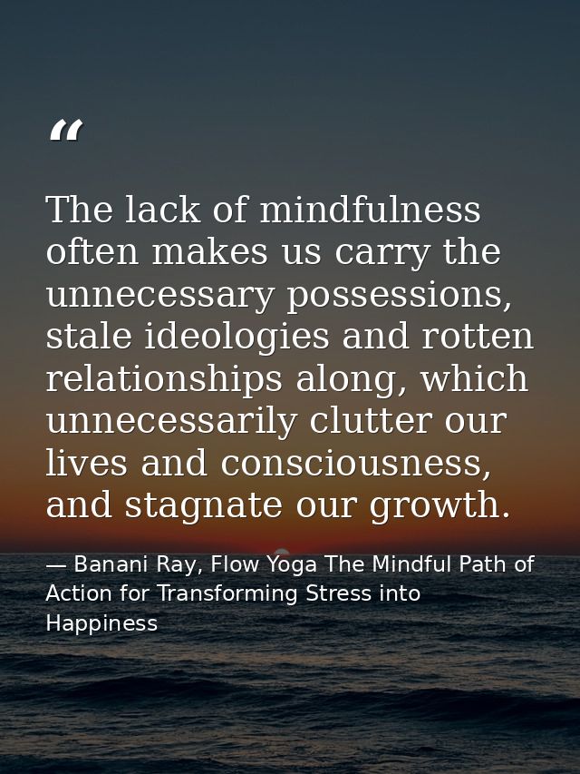 The lack of mindfulness often makes us carry the unnecessary possessions, stale ideologies and rotten relationships alon — Banani Ray, Flow Yoga The Mindful Path of Action for Transforming Stress into Happiness