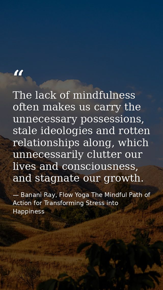 The lack of mindfulness often makes us carry the unnecessary possessions, stale ideologies and rotten relationships alon — Banani Ray, Flow Yoga The Mindful Path of Action for Transforming Stress into Happiness