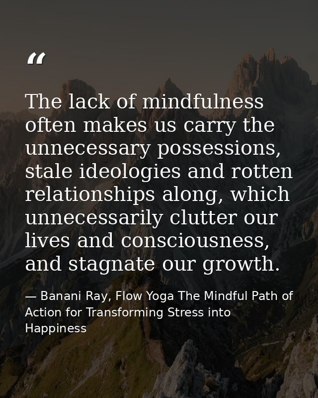 The lack of mindfulness often makes us carry the unnecessary possessions, stale ideologies and rotten relationships alon — Banani Ray, Flow Yoga The Mindful Path of Action for Transforming Stress into Happiness