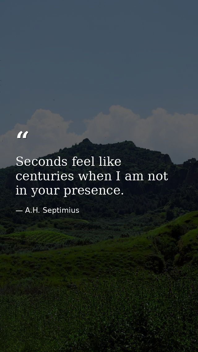 Seconds feel like centuries when I am not in your presence. — A.H. Septimius