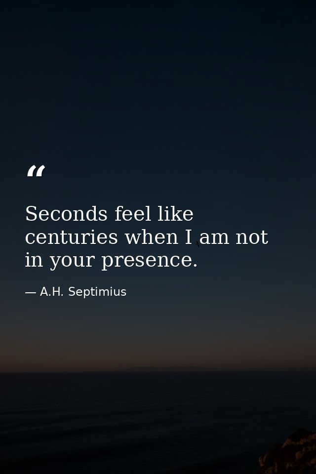Seconds feel like centuries when I am not in your presence. — A.H. Septimius