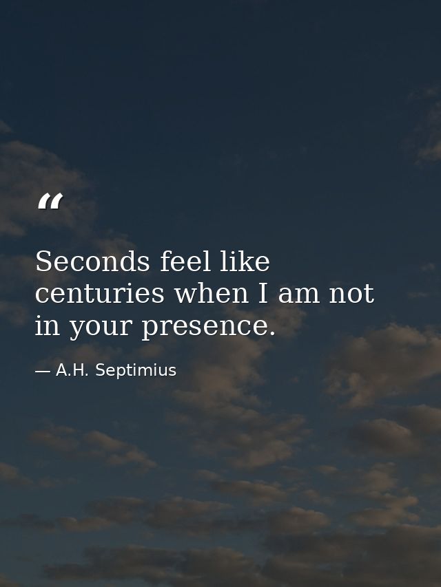 Seconds feel like centuries when I am not in your presence. — A.H. Septimius