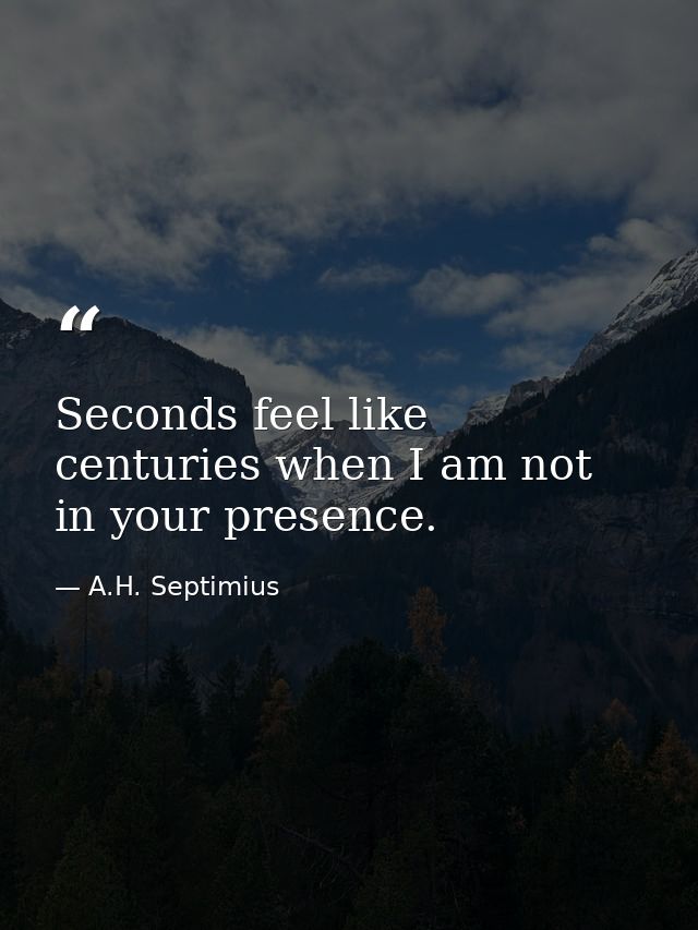 Seconds feel like centuries when I am not in your presence. — A.H. Septimius