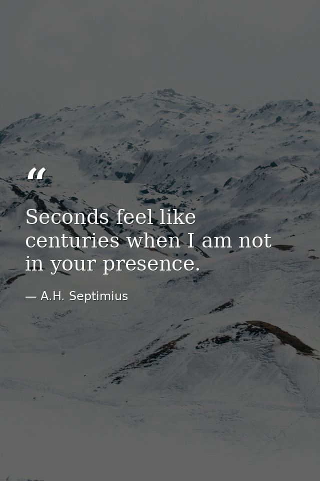 Seconds feel like centuries when I am not in your presence. — A.H. Septimius