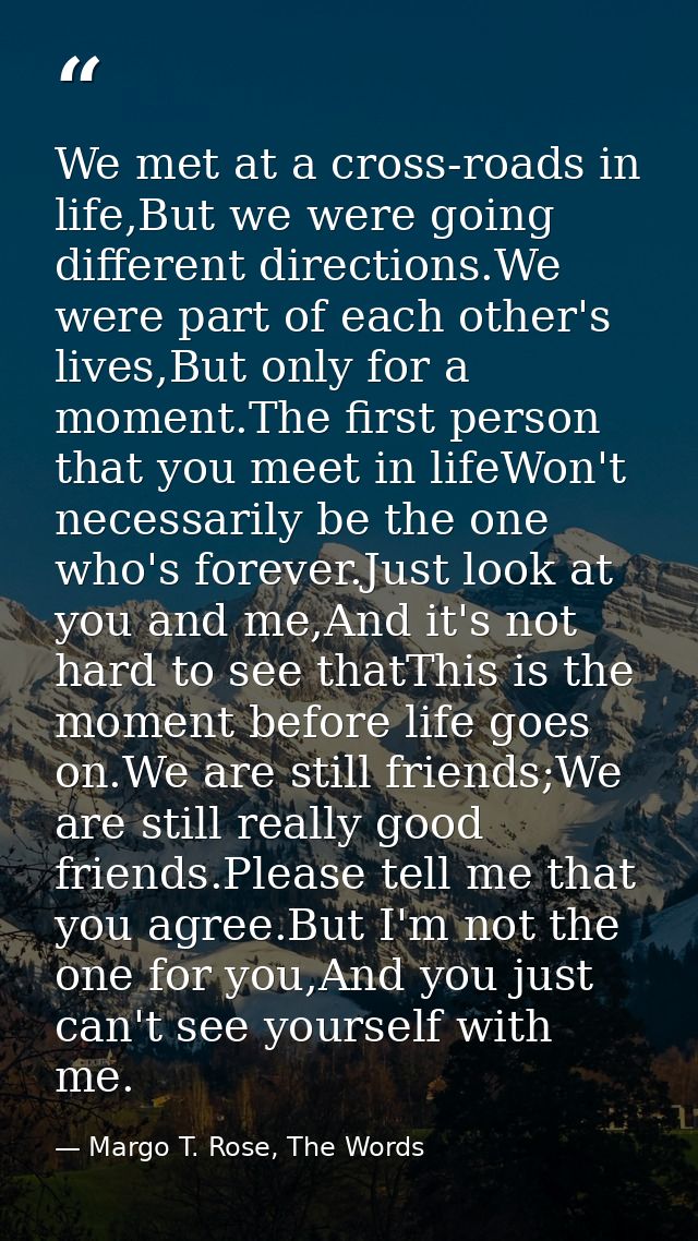 We met at a cross-roads in life,But we were going different directions.We were part of each other's lives,But only for a — Margo T. Rose, The Words