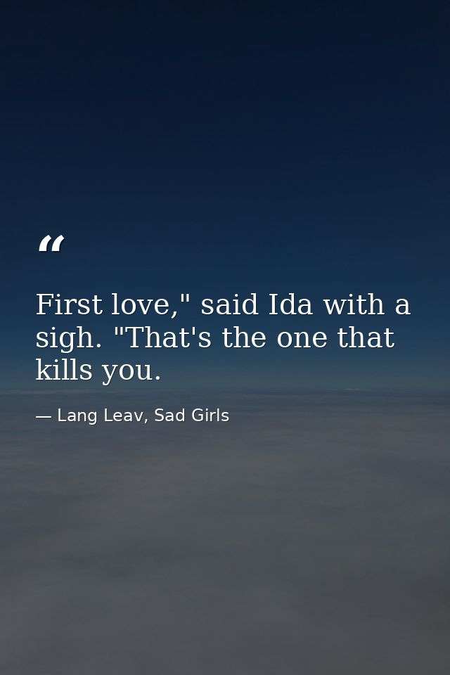 First love," said Ida with a sigh. "That's the one that kills you. — Lang Leav, Sad Girls