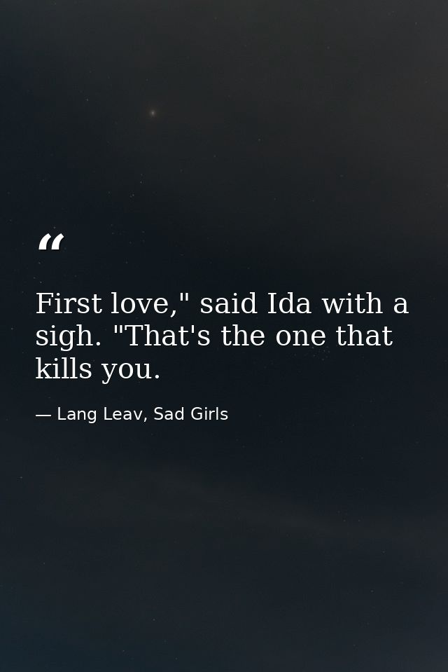 First love," said Ida with a sigh. "That's the one that kills you. — Lang Leav, Sad Girls