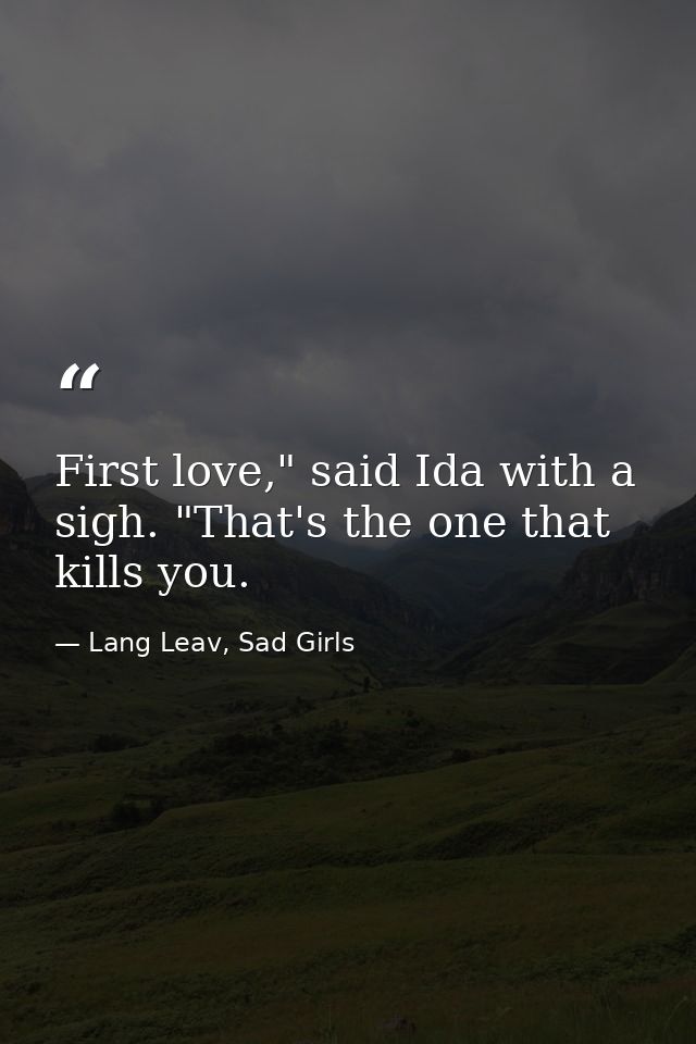 First love," said Ida with a sigh. "That's the one that kills you. — Lang Leav, Sad Girls