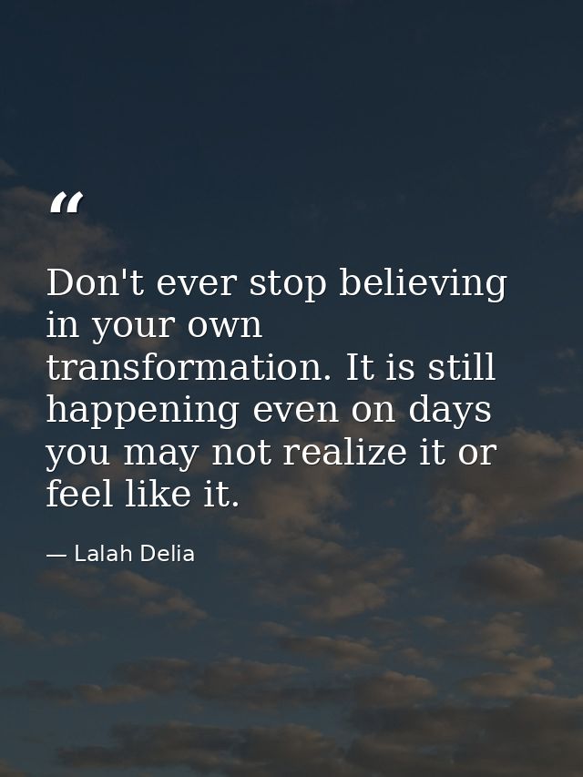 Don't ever stop believing in your own transformation. It is still happening even on days you may not realize it or feel  — Lalah Delia