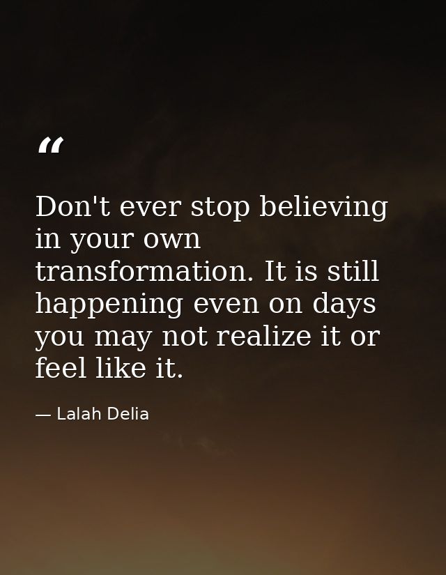 Don't ever stop believing in your own transformation. It is still happening even on days you may not realize it or feel  — Lalah Delia