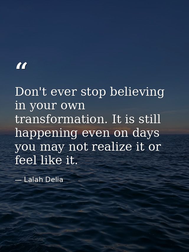 Don't ever stop believing in your own transformation. It is still happening even on days you may not realize it or feel  — Lalah Delia