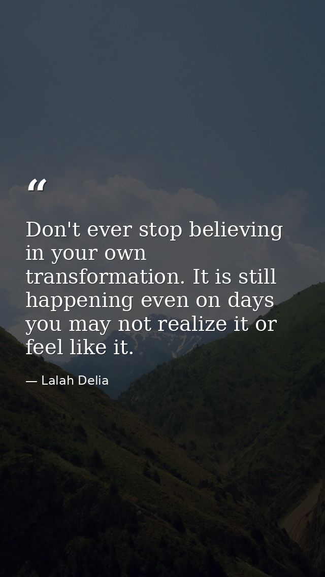 Don't ever stop believing in your own transformation. It is still happening even on days you may not realize it or feel  — Lalah Delia