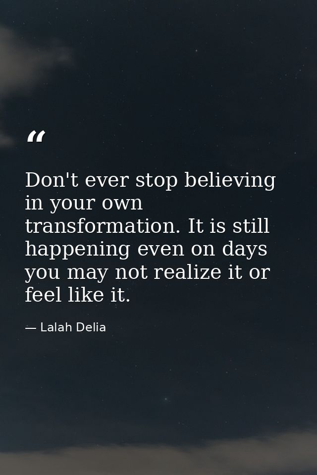 Don't ever stop believing in your own transformation. It is still happening even on days you may not realize it or feel  — Lalah Delia