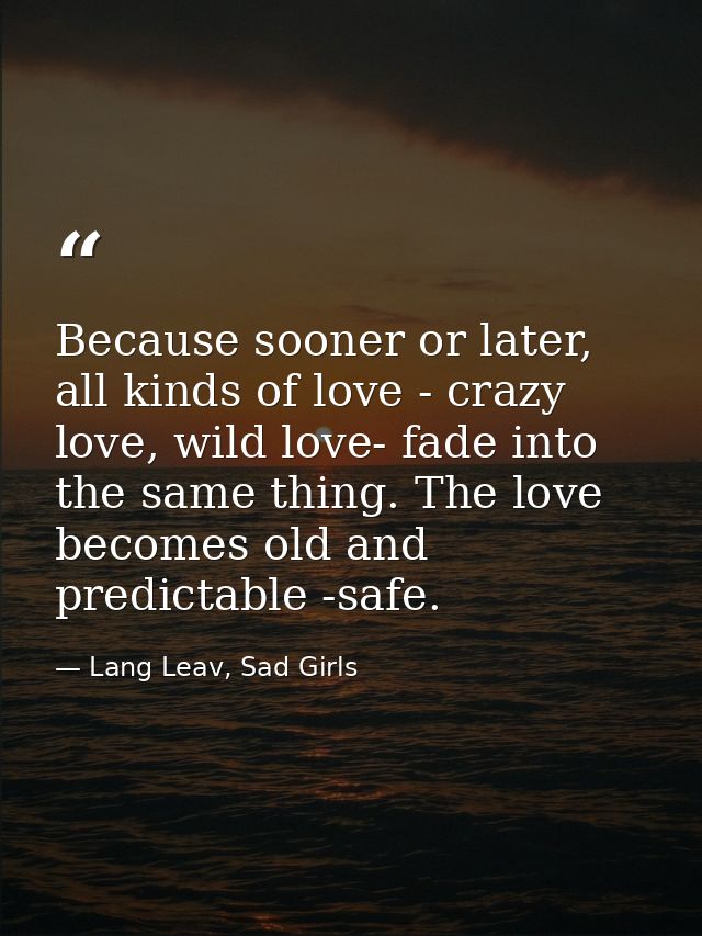 Because sooner or later, all kinds of love - crazy love, wild love- fade into the same thing. The love becomes old and p — Lang Leav, Sad Girls