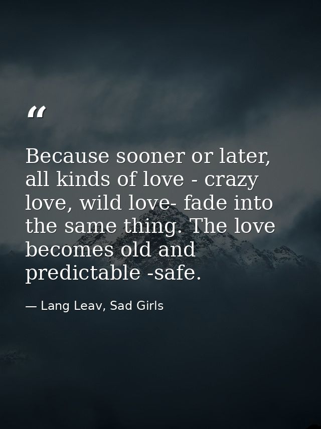 Because sooner or later, all kinds of love - crazy love, wild love- fade into the same thing. The love becomes old and p — Lang Leav, Sad Girls