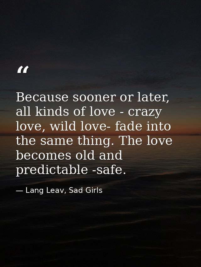 Because sooner or later, all kinds of love - crazy love, wild love- fade into the same thing. The love becomes old and p — Lang Leav, Sad Girls