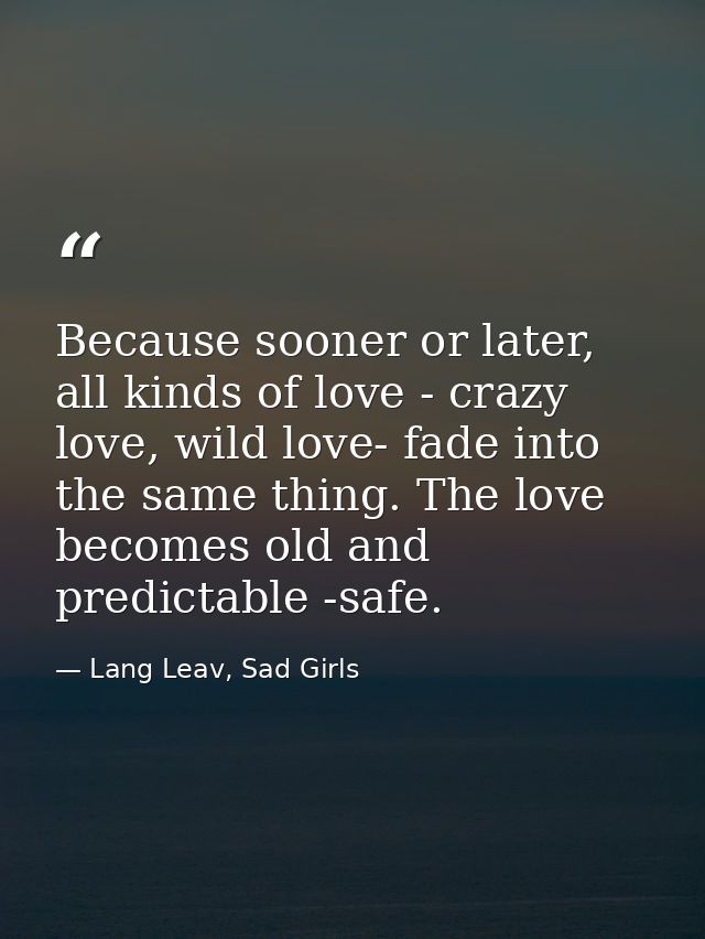 Because sooner or later, all kinds of love - crazy love, wild love- fade into the same thing. The love becomes old and p — Lang Leav, Sad Girls