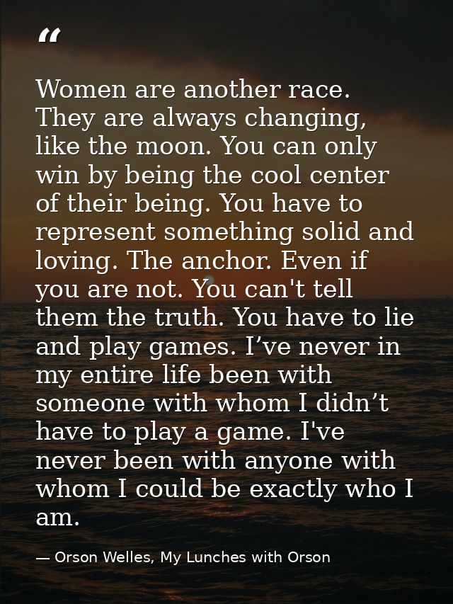 Women are another race. They are always changing, like the moon. You can only win by being the cool center of their bein — Orson Welles, My Lunches with Orson