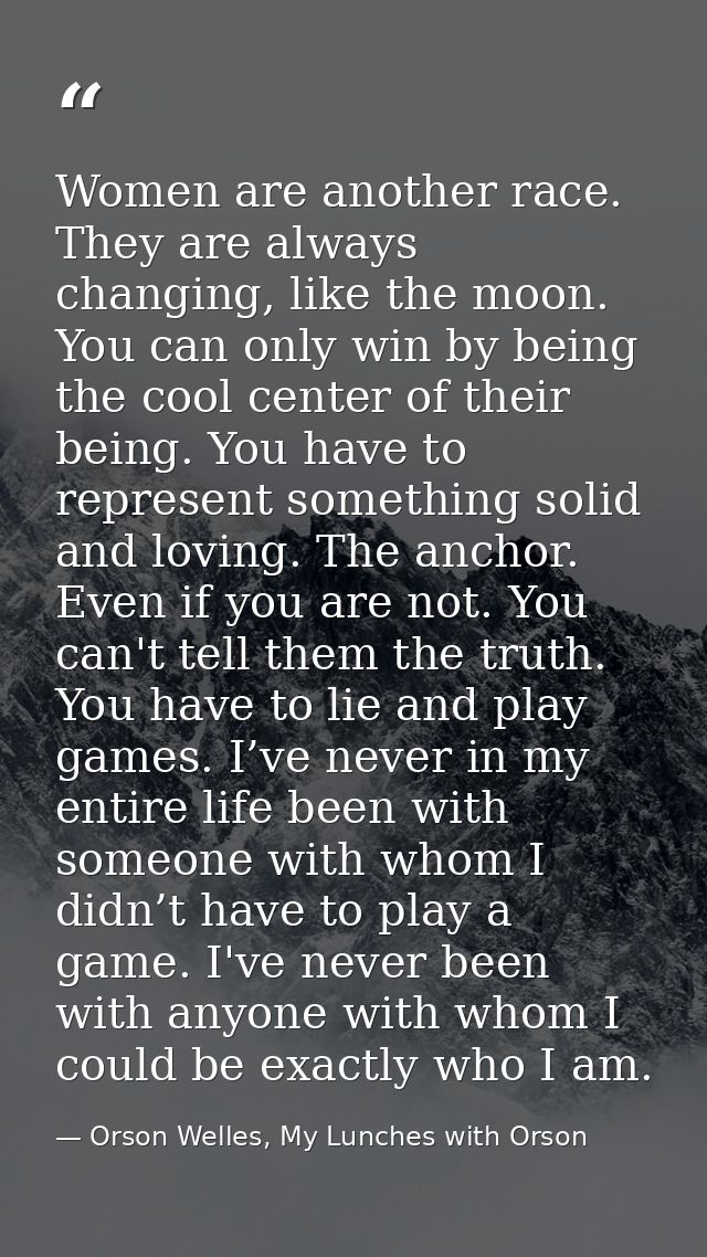 Women are another race. They are always changing, like the moon. You can only win by being the cool center of their bein — Orson Welles, My Lunches with Orson