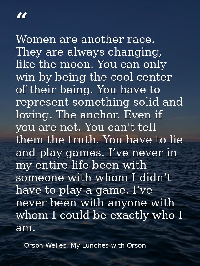Women are another race. They are always changing, like the moon. You can only win by being the cool center of their bein — Orson Welles, My Lunches with Orson