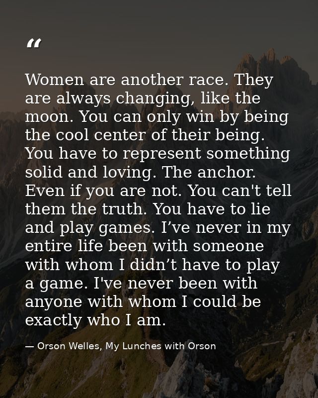 Women are another race. They are always changing, like the moon. You can only win by being the cool center of their bein — Orson Welles, My Lunches with Orson
