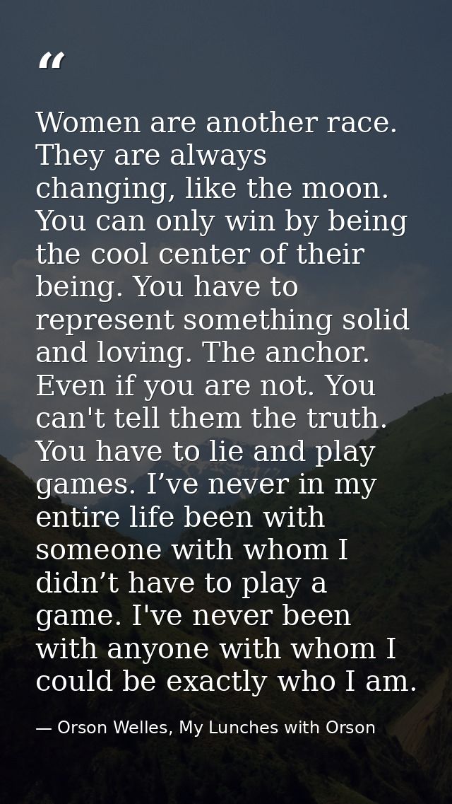 Women are another race. They are always changing, like the moon. You can only win by being the cool center of their bein — Orson Welles, My Lunches with Orson